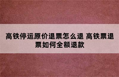 高铁停运原价退票怎么退 高铁票退票如何全额退款